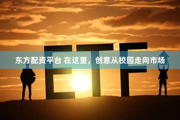 东方配资平台 在这里，创意从校园走向市场