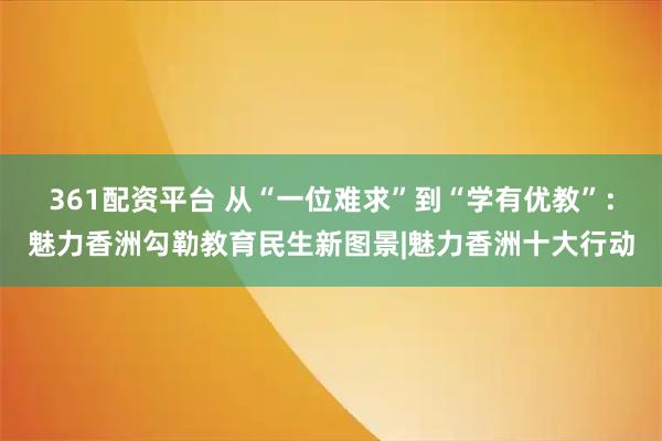 361配资平台 从“一位难求”到“学有优教”：魅力香洲勾勒教育民生新图景|魅力香洲十大行动