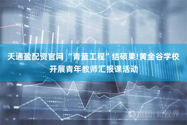 天通盈配资官网 “青蓝工程”结硕果!黄金谷学校开展青年教师汇报课活动