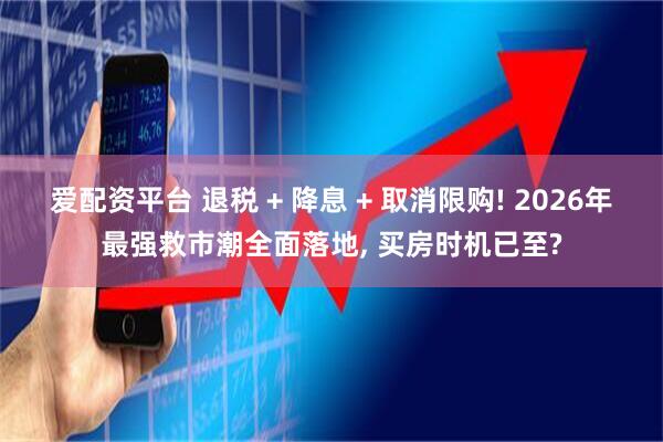 爱配资平台 退税 + 降息 + 取消限购! 2026年最强救市潮全面落地, 买房时机已至?
