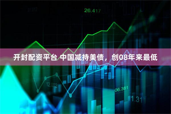 开封配资平台 中国减持美债，创08年来最低