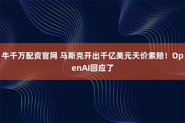 牛千万配资官网 马斯克开出千亿美元天价索赔！OpenAI回应了