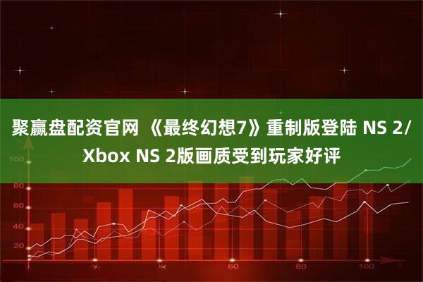 聚赢盘配资官网 《最终幻想7》重制版登陆 NS 2/Xbox NS 2版画质受到玩家好评