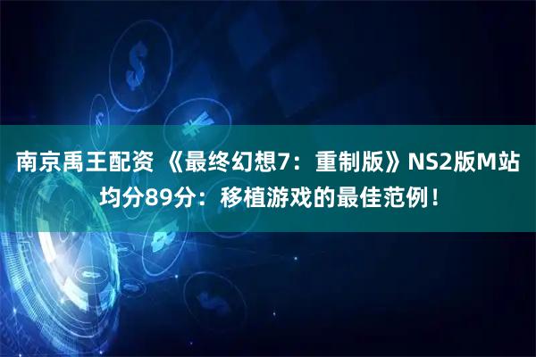 南京禹王配资 《最终幻想7：重制版》NS2版M站均分89分：移植游戏的最佳范例！