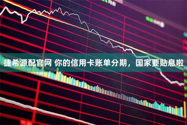 捷希源配官网 你的信用卡账单分期，国家要贴息啦