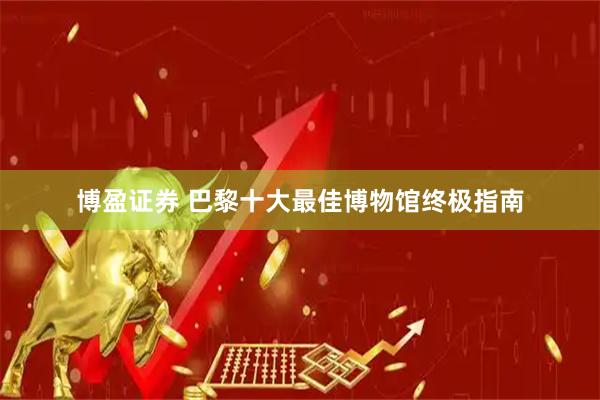 博盈证券 巴黎十大最佳博物馆终极指南