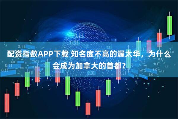 配资指数APP下载 知名度不高的渥太华，为什么会成为加拿大的首都？