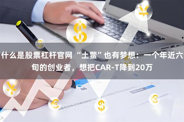 什么是股票杠杆官网 “土鳖”也有梦想：一个年近六旬的创业者，想把CAR-T降到20万
