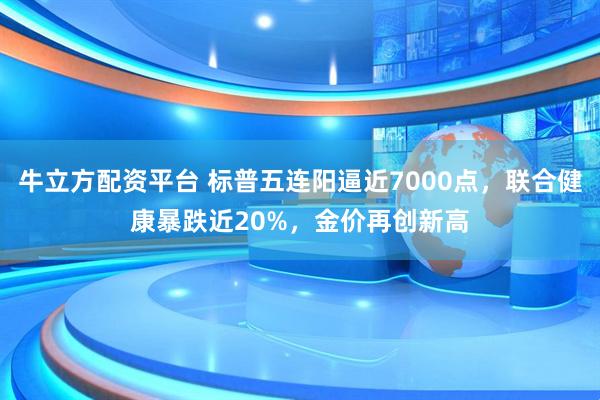 牛立方配资平台 标普五连阳逼近7000点，联合健康暴跌近20%，金价再创新高