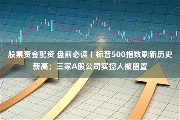 股票资金配资 盘前必读丨标普500指数刷新历史新高；三家A股公司实控人被留置