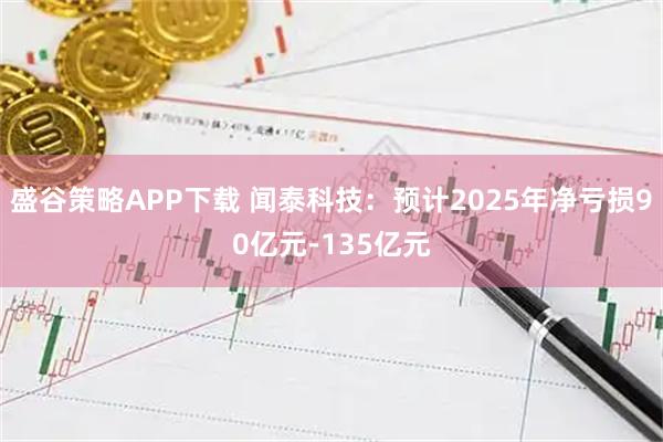 盛谷策略APP下载 闻泰科技：预计2025年净亏损90亿元-135亿元