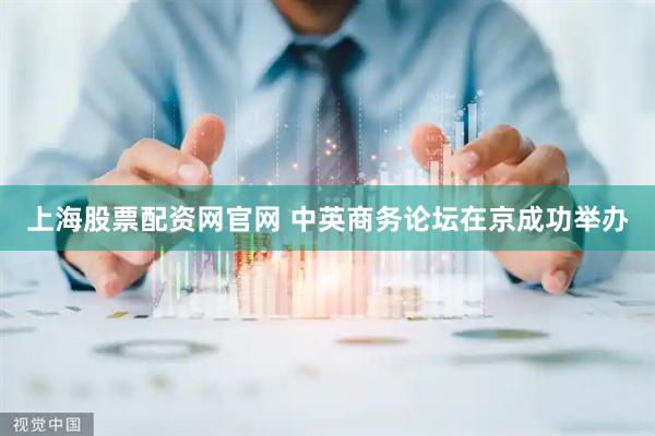 上海股票配资网官网 中英商务论坛在京成功举办