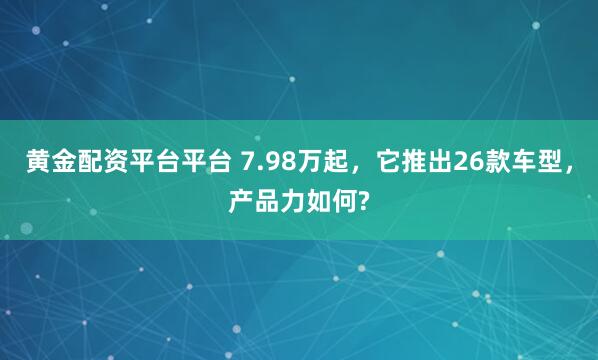 黄金配资平台平台 7.98万起，它推出26款车型，产品力如何?
