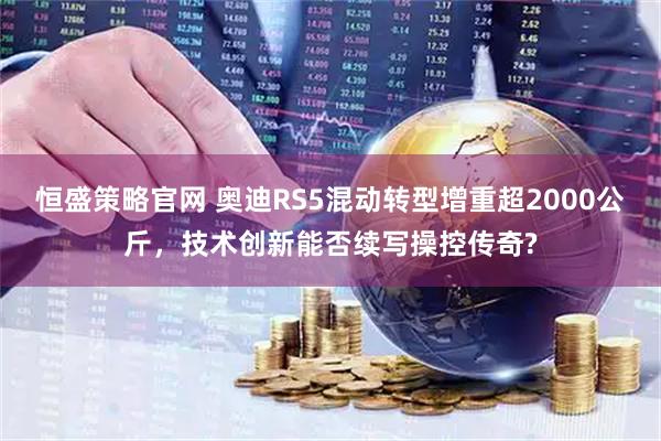 恒盛策略官网 奥迪RS5混动转型增重超2000公斤，技术创新能否续写操控传奇?