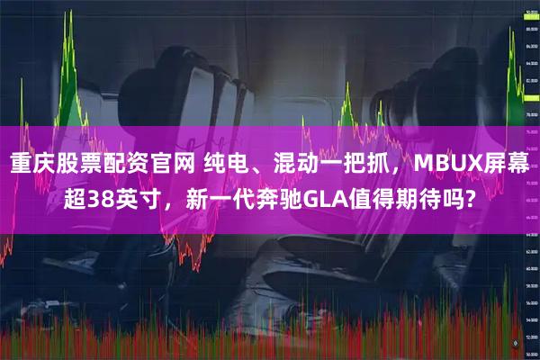 重庆股票配资官网 纯电、混动一把抓，MBUX屏幕超38英寸，新一代奔驰GLA值得期待吗?