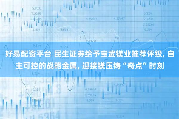 好易配资平台 民生证券给予宝武镁业推荐评级, 自主可控的战略金属, 迎接镁压铸“奇点”时刻