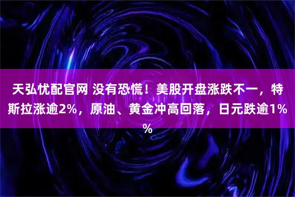 天弘忧配官网 没有恐慌！美股开盘涨跌不一，特斯拉涨逾2%，原油、黄金冲高回落，日元跌逾1%