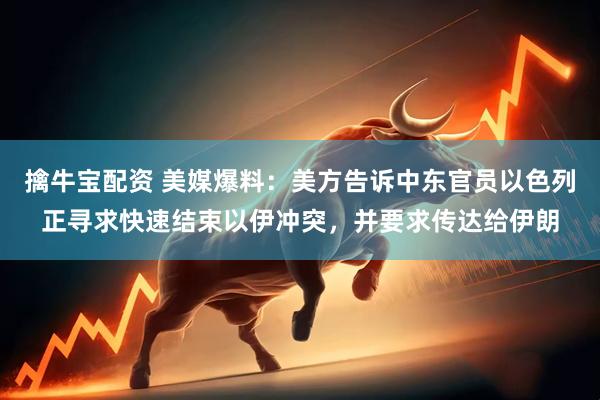 擒牛宝配资 美媒爆料：美方告诉中东官员以色列正寻求快速结束以伊冲突，并要求传达给伊朗