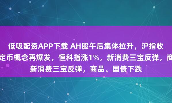 低吸配资APP下载 AH股午后集体拉升，沪指收涨0.65%，稳定币概念再爆发，恒科指涨1%，新消费三宝反弹，商品、国债下跌