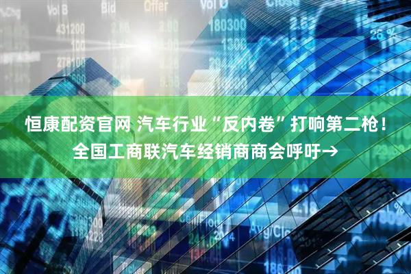 恒康配资官网 汽车行业“反内卷”打响第二枪！全国工商联汽车经销商商会呼吁→