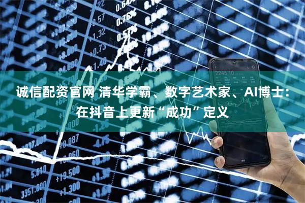 诚信配资官网 清华学霸、数字艺术家、AI博士：在抖音上更新“成功”定义