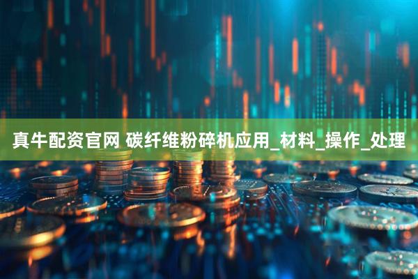 真牛配资官网 碳纤维粉碎机应用_材料_操作_处理
