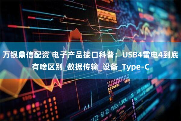 万银鼎信配资 电子产品接口科普：USB4雷电4到底有啥区别_数据传输_设备_Type-C