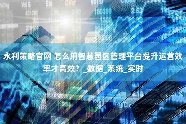 永利策略官网 怎么用智慧园区管理平台提升运营效率才高效？_数据_系统_实时