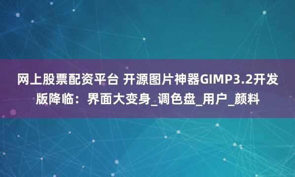 网上股票配资平台 开源图片神器GIMP3.2开发版降临：界面大变身_调色盘_用户_颜料