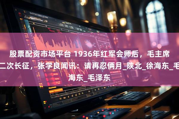 股票配资市场平台 1936年红军会师后，毛主席打算二次长征，张学良闻讯：请再忍俩月_陕北_徐海东_毛泽东
