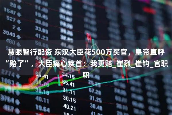 慧眼智行配资 东汉大臣花500万买官，皇帝直呼“赔了”，大臣痛心疾首：我更赔_崔烈_崔钧_官职
