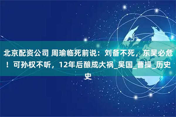 北京配资公司 周瑜临死前说：刘备不死，东吴必危！可孙权不听，12年后酿成大祸_吴国_曹操_历史