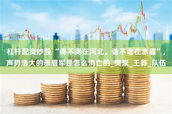 杠杆配资炒股 “得不得在河北，谐不谐在赤眉”，声势浩大的赤眉军是怎么消亡的_樊崇_王莽_队伍