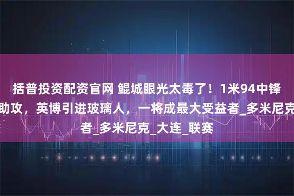 括普投资配资官网 鲲城眼光太毒了！1米94中锋帮崔明安刷助攻，英博引进玻璃人，一将成最大受益者_多米尼克_大连_联赛