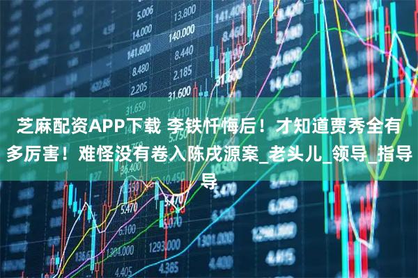 芝麻配资APP下载 李铁忏悔后！才知道贾秀全有多厉害！难怪没有卷入陈戌源案_老头儿_领导_指导