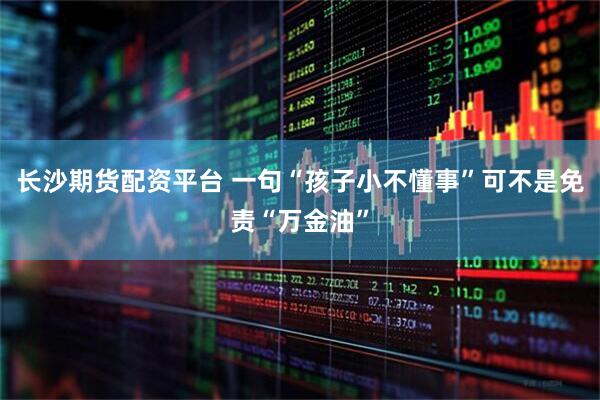 长沙期货配资平台 一句“孩子小不懂事”可不是免责“万金油”