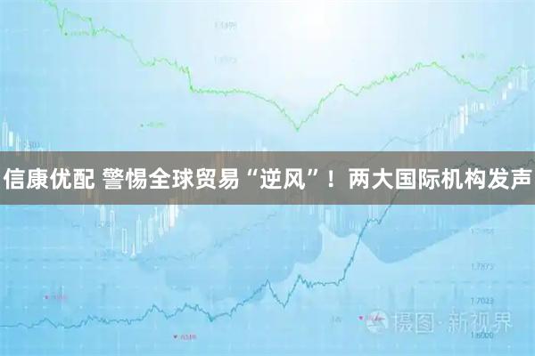 信康优配 警惕全球贸易“逆风”！两大国际机构发声