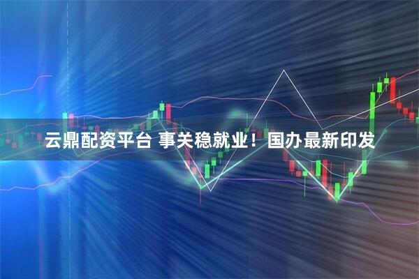 云鼎配资平台 事关稳就业!国办最新印发