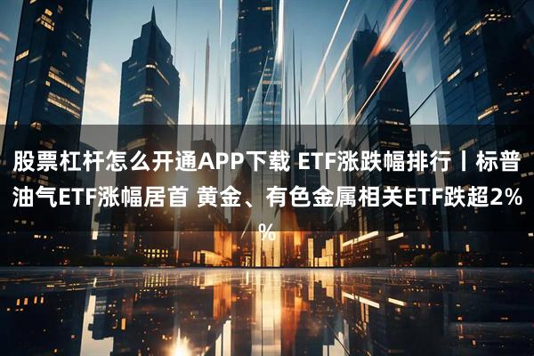 股票杠杆怎么开通APP下载 ETF涨跌幅排行丨标普油气ETF涨幅居首 黄金、有色金属相关ETF跌超2%