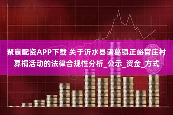 聚赢配资APP下载 关于沂水县诸葛镇正峪官庄村募捐活动的法律合规性分析_公示_资金_方式