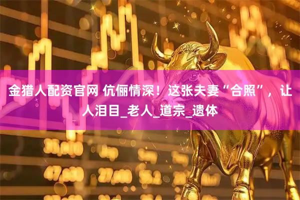 金猎人配资官网 伉俪情深！这张夫妻“合照”，让人泪目_老人_道宗_遗体