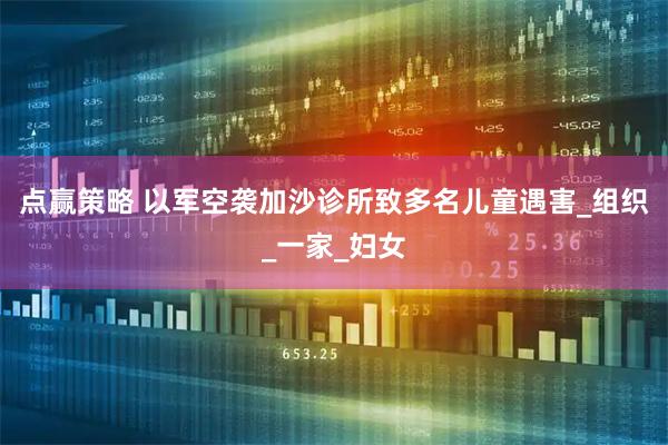 点赢策略 以军空袭加沙诊所致多名儿童遇害_组织_一家_妇女