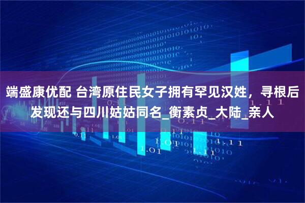 端盛康优配 台湾原住民女子拥有罕见汉姓，寻根后发现还与四川姑姑同名_衡素贞_大陆_亲人
