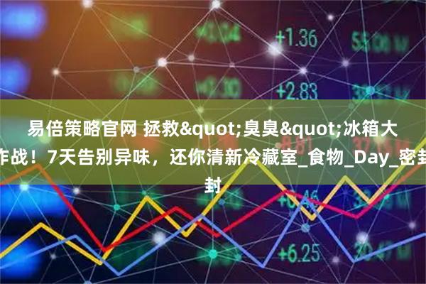 易倍策略官网 拯救"臭臭"冰箱大作战！7天告别异味，还你清新冷藏室_食物_Day_密封