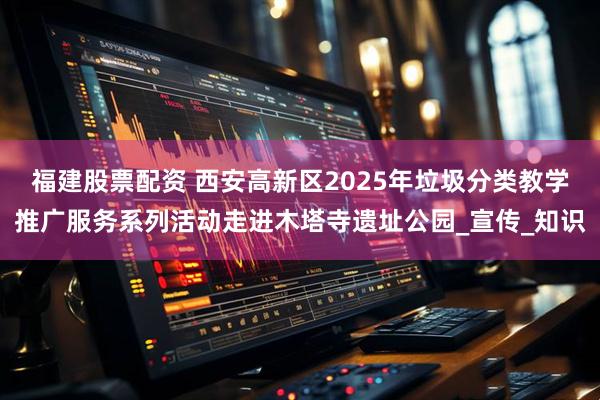 福建股票配资 西安高新区2025年垃圾分类教学推广服务系列活动走进木塔寺遗址公园_宣传_知识