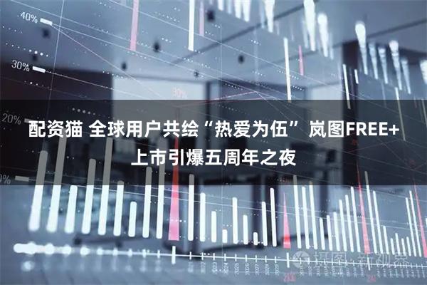 配资猫 全球用户共绘“热爱为伍” 岚图FREE+上市引爆五周年之夜