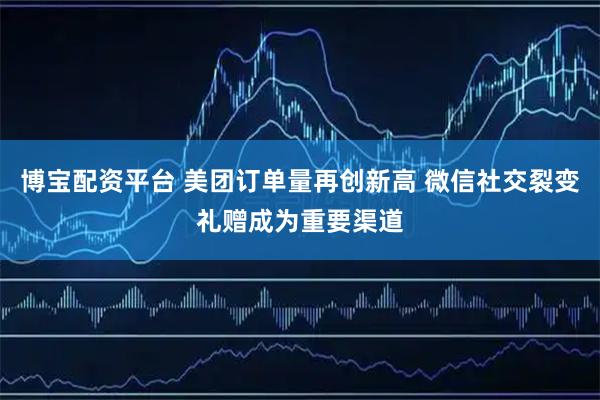 博宝配资平台 美团订单量再创新高 微信社交裂变礼赠成为重要渠道