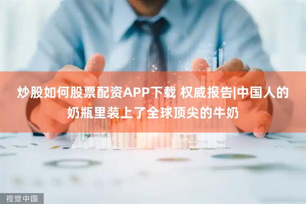 炒股如何股票配资APP下载 权威报告|中国人的奶瓶里装上了全球顶尖的牛奶