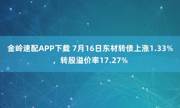 金岭速配APP下载 7月16日东材转债上涨1.33%，转股溢价率17.27%