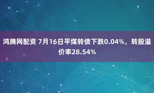 鸿腾网配资 7月16日平煤转债下跌0.04%，转股溢价率28.54%